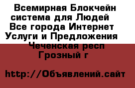 Всемирная Блокчейн-система для Людей! - Все города Интернет » Услуги и Предложения   . Чеченская респ.,Грозный г.